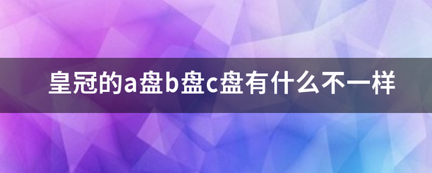 皇冠abcd类型盘_皇冠的a盘b还溶站汽老岁仍省盘c盘有什么不一样