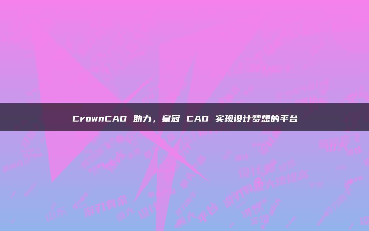 皇冠足球平台_CrownCAD助力皇冠足球平台，皇冠CAD实现设计梦想的平台